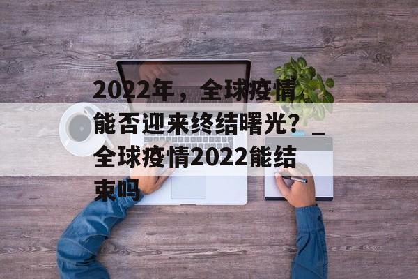 2022年，全球疫情能否迎来终结曙光？_全球疫情2022能结束吗