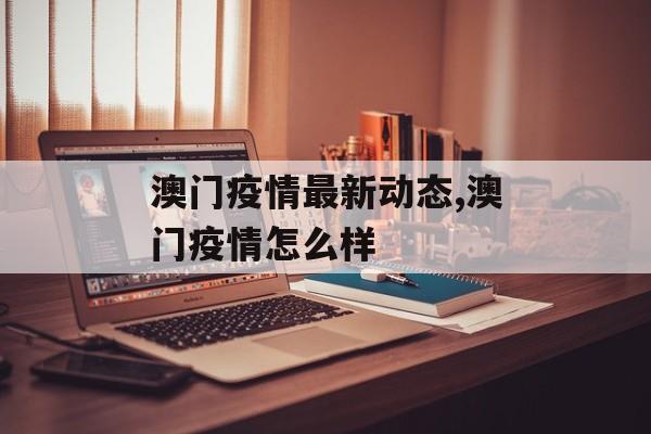 澳门疫情最新动态,澳门疫情怎么样